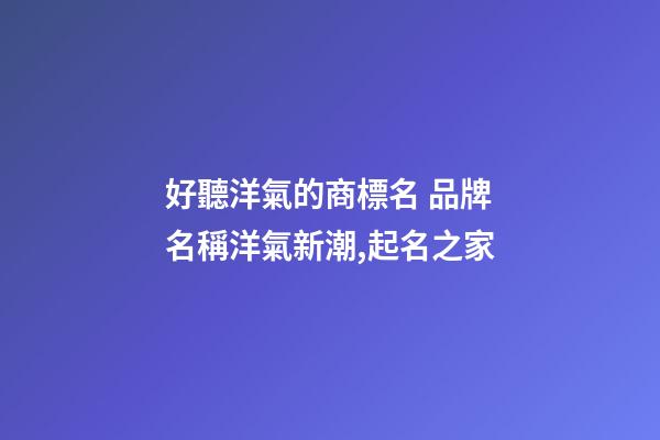 好聽洋氣的商標名 品牌名稱洋氣新潮,起名之家-第1張-商標起名-玄機派